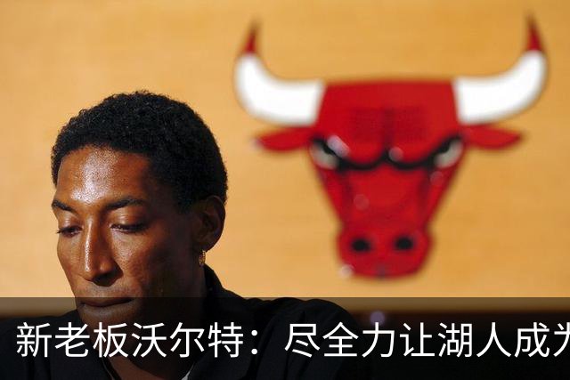 新老板沃尔特：尽全力让湖人成为争冠球队 总冠军终将重返洛杉矶