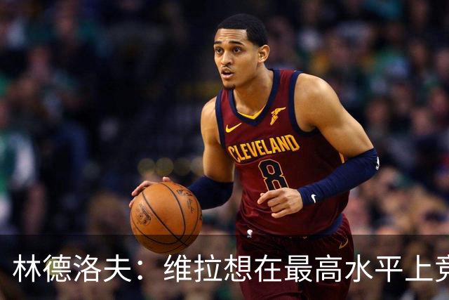 林德洛夫：维拉想在最高水平上竞争，巴黎每个位置都有世界级球员